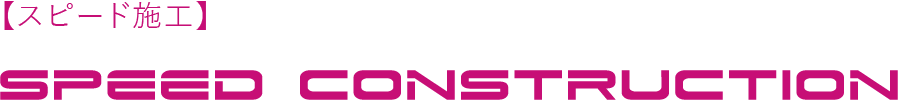 【スピード施工】SPEED CONSTRUCTION