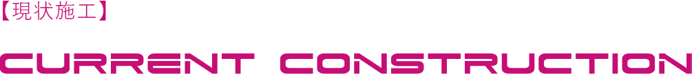 【現状施工】CURRENT CONSTRUCTION