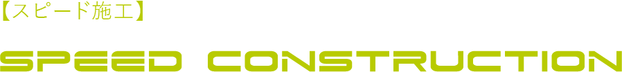 【スピード施工】SPEED CONSTRUCTION