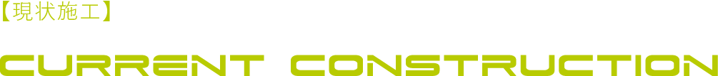 【現状施工】CURRENT CONSTRUCTION