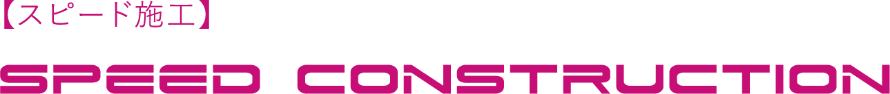 【スピード施工】SPEED CONSTRUCTION