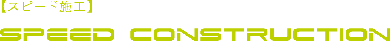 【スピード施工】SPEED CONSTRUCTION