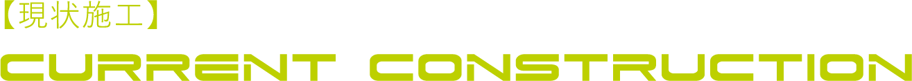 【現状施工】CURRENT CONSTRUCTION